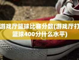 游戏厅篮球比赛分数(游戏厅打篮球400分什么水平)