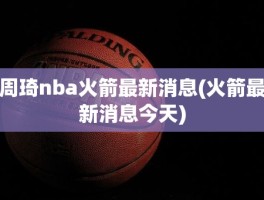 周琦nba火箭最新消息(火箭最新消息今天)