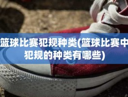 篮球比赛犯规种类(篮球比赛中犯规的种类有哪些)