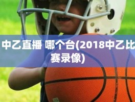 中乙直播 哪个台(2018中乙比赛录像)