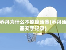 乔丹为什么不原谅活塞(乔丹活塞交手记录)