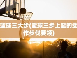 篮球三大步(篮球三步上篮的动作步伐要领)