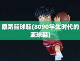 康踏篮球鞋(8090学生时代的篮球鞋)