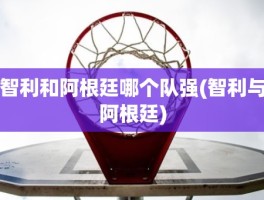 智利和阿根廷哪个队强(智利与阿根廷)