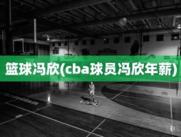 篮球冯欣(cba球员冯欣年薪)