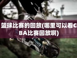 篮球比赛的回放(哪里可以看CBA比赛回放啊)