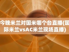 今晚米兰对国米哪个台直播(国际米兰vsAC米兰现场直播)