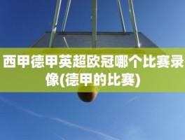 西甲德甲英超欧冠哪个比赛录像(德甲的比赛)