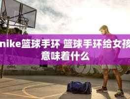 nike篮球手环 篮球手环给女孩意味着什么