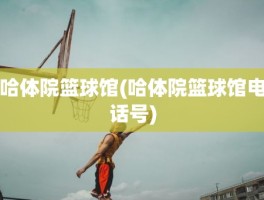 哈体院篮球馆(哈体院篮球馆电话号)