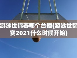 游泳世锦赛哪个台播(游泳世锦赛2021什么时候开始)