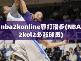 nba2konline靠打滑步(NBA2kol2必涨球员)