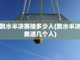 跳水半决赛抽多少人(跳水半决赛进几个人)