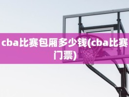 cba比赛包厢多少钱(cba比赛门票)