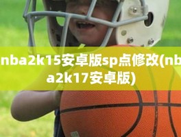 nba2k15安卓版sp点修改(nba2k17安卓版)