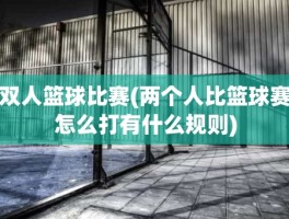 双人篮球比赛(两个人比篮球赛怎么打有什么规则)