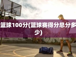 篮球100分(篮球赛得分总分多少)