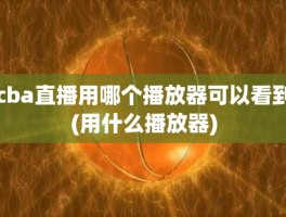 cba直播用哪个播放器可以看到(用什么播放器)