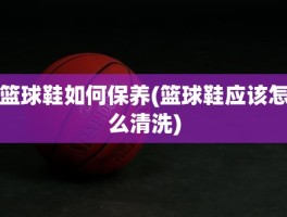 篮球鞋如何保养(篮球鞋应该怎么清洗)