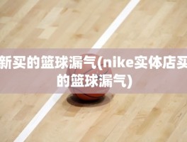 新买的篮球漏气(nike实体店买的篮球漏气)