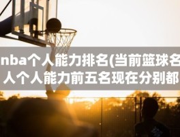 nba个人能力排名(当前篮球名人个人能力前五名现在分别都是谁)