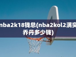 nba2k18钱总(nba2kol2满突乔丹多少钱)