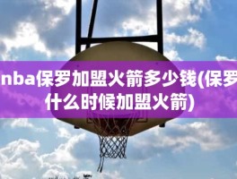 nba保罗加盟火箭多少钱(保罗什么时候加盟火箭)