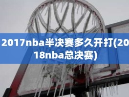 2017nba半决赛多久开打(2018nba总决赛)