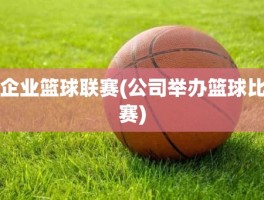 企业篮球联赛(公司举办篮球比赛)