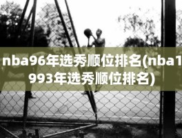 nba96年选秀顺位排名(nba1993年选秀顺位排名)