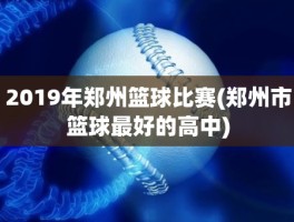 2019年郑州篮球比赛(郑州市篮球最好的高中)