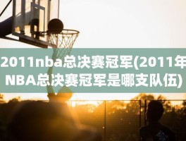 2011nba总决赛冠军(2011年NBA总决赛冠军是哪支队伍)