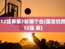 12强赛第7轮哪个台(国足仍然12强 赛)