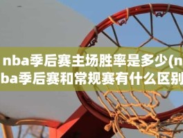 nba季后赛主场胜率是多少(nba季后赛和常规赛有什么区别)