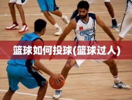 篮球如何投球(篮球过人)