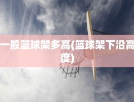 一般篮球架多高(篮球架下沿高度)