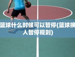 篮球什么时候可以暂停(篮球换人暂停规则)