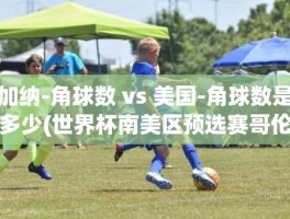 加纳-角球数 vs 美国-角球数是多少(世界杯南美区预选赛哥伦比亚对智利)