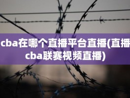 cba在哪个直播平台直播(直播cba联赛视频直播)