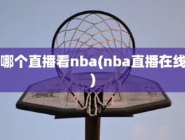 哪个直播看nba(nba直播在线)