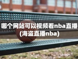 哪个网站可以视频看nba直播(海盗直播nba)