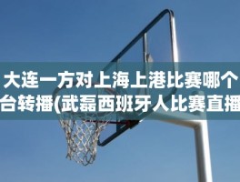 大连一方对上海上港比赛哪个台转播(武磊西班牙人比赛直播)
