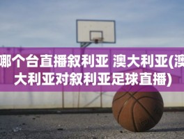 哪个台直播叙利亚 澳大利亚(澳大利亚对叙利亚足球直播)