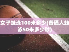 女子蛙泳100米多少(普通人蛙泳50米多少秒)