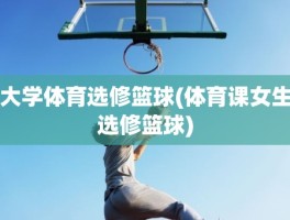 大学体育选修篮球(体育课女生选修篮球)