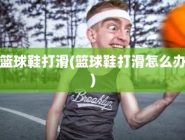 篮球鞋打滑(篮球鞋打滑怎么办)