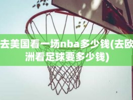 去美国看一场nba多少钱(去欧洲看足球要多少钱)