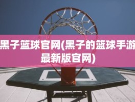 黑子篮球官网(黑子的篮球手游最新版官网)