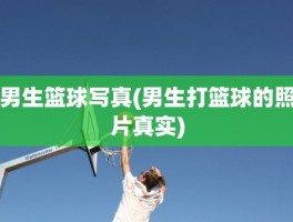 男生篮球写真(男生打篮球的照片真实)