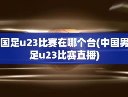 国足u23比赛在哪个台(中国男足u23比赛直播)